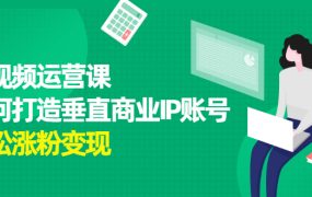 短视频运营课,如何打造垂直商业IP账号