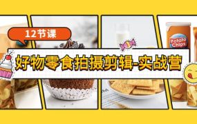 《好物零食拍摄剪辑-实战营》拍摄 剪辑 软件使用全流程(12节课)