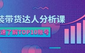 服装带货达人分析课:带你快速了解TOP10账号,玩转服装行业