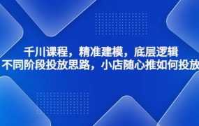 千川课程,精准建模,底层逻辑,不同阶段投放思路,小店随心推如何投放