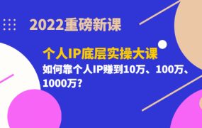 2022重磅新课《个人IP底层实操大课》如何靠个人IP赚到10万、100万、1000万