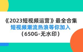 《2023短视频运营》最全合集:短视频潮流热浪等你加入(650G-无水印)