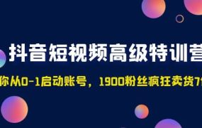 抖音短视频高级特训营:带你从0-1启动账号,1900粉丝疯狂卖货7位数