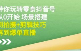 隋校长带你玩转抖音零食号:从0开始场景搭建,到拍摄 剪辑技巧,再到爆单直播