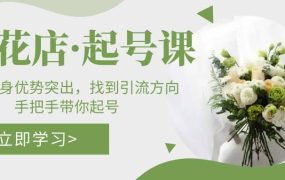 鲜花店·起号课:了解自身优势突出,找到引流方向,手把手带你起号