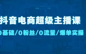 抖音电商超级主播课:0基础、0粉丝、0流量、爆单实操