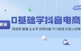 0基础学抖音电商【更新】短视频 直播 企业号 剪映功能 千川投放 抖音小店等