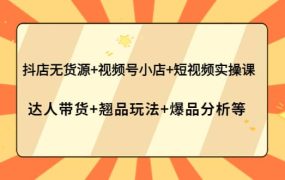 抖店无货源 视频号小店 短视频实操课:达人带货 翘品玩法 爆品分析等