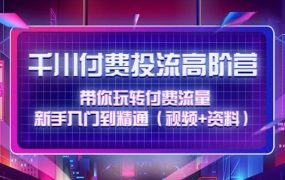 千川付费投流高阶训练营:带你玩转付费流量,新手入门到精通(视频 资料)