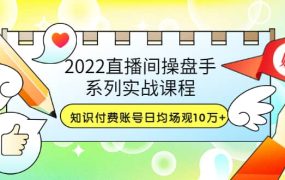 2022直播间操盘手系列实战课程:知识付费账号日均场观10万 (21节视频课)