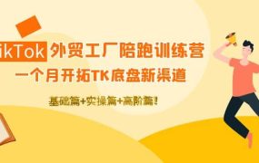 TikTok外贸工厂陪跑训练营：一个月开拓TK底盘新渠道 基础 实操 高阶篇