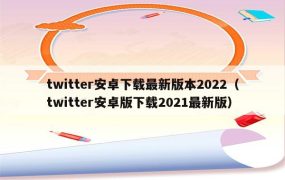 twitter安卓下载最新版本2022(twitter安卓版下载2021最新版)