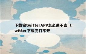 下载完twitterAPP怎么进不去_twitter下载完打不开