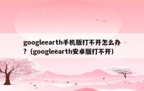 googleearth手机版打不开怎么办?（googleearth安卓版打不开）