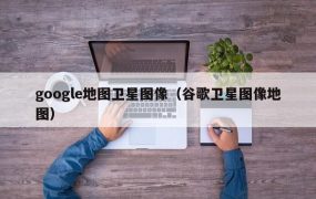 google地图卫星图像（谷歌卫星图像地图）