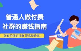 男儿国付费文章《普通人做付费社群的赚钱指南》做有价值的社群,提高续费率