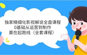 独家精细化影视解说全盘课程，0基础从运营到制作，赢在起跑线（全套课程）