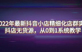 2022年最新抖音小店精细化店群实战,抖店无货源,从0到1系统教学