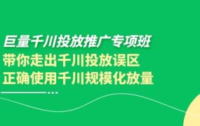 巨量千川投放推广专项班,带你走出千川投放误区正确使用千川规模化放量
