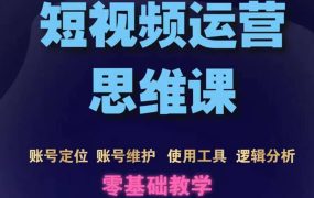 短视频运营思维课:账号定位 账号维护 使用工具 逻辑分析(10节课)