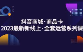 抖音商城·商品卡,2023最新新线上·全套运营系列课