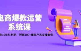 电商爆款运营系统课:迎接未来10年红利期,拆解100 爆款产品实操案例