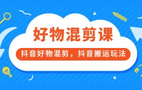 万三好物混剪课,抖音好物混剪,抖音搬运玩法 价值1980元