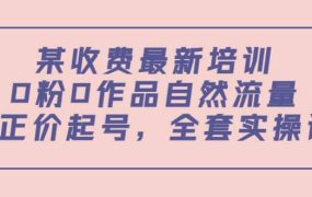 某收费最新培训：0粉0作品自然流量 正价起号，全套实操课