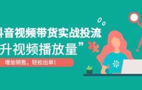 抖音视频带货实战投流,提升视频播放量,增加销售轻松出单