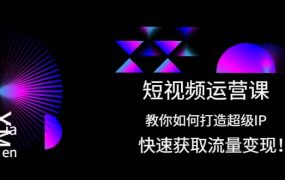 短视频运营课:教你如何打造超级IP,快速获取流量变现