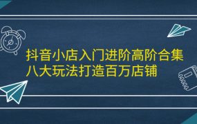 抖音小店入门进阶高阶合集,八大玩法打造百万店铺