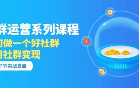 「社群运营系列课程」如何做一个好社群,利用社群变现(17节实战复盘)