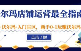 沃尔玛店铺·运营最全指南,挖掘·沃尔玛·入门盲区,新手0-1玩赚沃尔玛