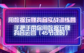 用数据玩赚抖音实战训练营:手把手带你用数据玩赚抖音运营(45节课时)