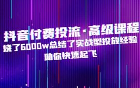 抖音付费投流·高级课程,烧了6000w总结了实战型投放经验,助你快速起飞