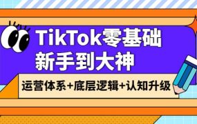 TikTok零基础新手到大神:运营体系 底层逻辑 认知升级(9节系列课)