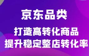 京东电商品类定制培训课程,打造高转化商品提升稳定整店转化率