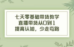 七天零基础带货教学,直播带货从0到1,提高认知,少走弯路