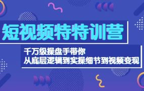 短视频特特训营:千万级操盘手带你从底层逻辑到实操细节到变现-价值2580