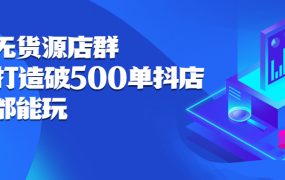 抖店无货源店群,15天打造破500单抖店无货源店群玩法