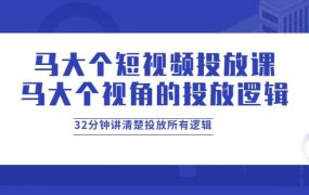 马大个短视频投放课,马大个视角的投放逻辑,32分钟讲清楚投放所有逻辑