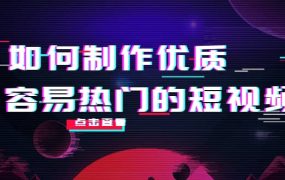 如何制作优质容易热门的短视频:别人没有的,我们都有 实操经验总结