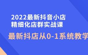 2022最新抖音小店精细化店群实战课,最新抖店从0-1系统教学