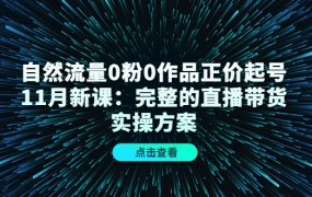 自然流量0粉0作品正价起号11月新课:完整的直播带货实操方案