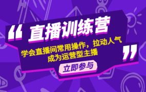 直播训练营:学会直播间常用操作,拉动人气,成为运营型主播