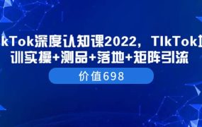 TIkTok深度认知课2022,TIkTok培训实操 测品 落地 矩阵引流(价值698)