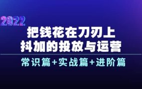 把钱花在刀刃上,抖加的投放与运营:常识篇 实战篇 进阶篇(28节课)