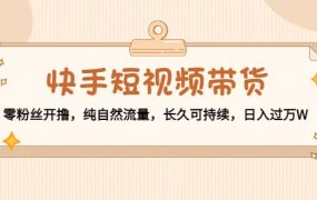 快手短视频带货:零粉丝开撸,纯自然流量,长久可持续