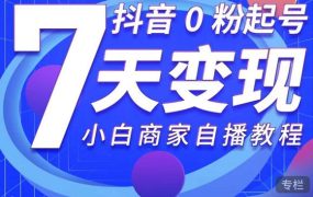 抖音0粉起号7天变现，无需专业的团队，小白商家从0到1自播教程
