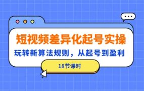 短视频差异化起号实操,玩转新算法规则,从起号到盈利(18节课时)